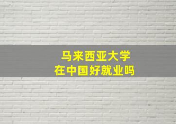 马来西亚大学在中国好就业吗