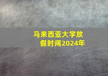 马来西亚大学放假时间2024年