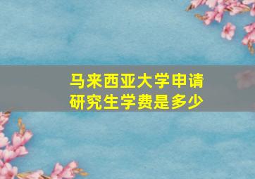 马来西亚大学申请研究生学费是多少