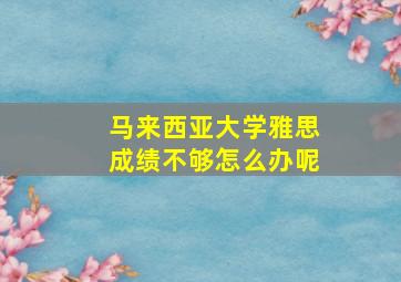 马来西亚大学雅思成绩不够怎么办呢