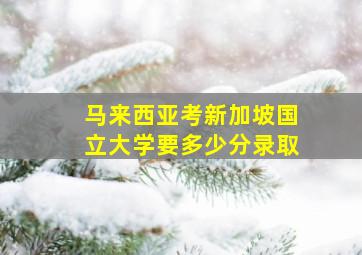 马来西亚考新加坡国立大学要多少分录取