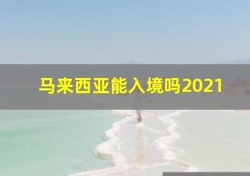 马来西亚能入境吗2021