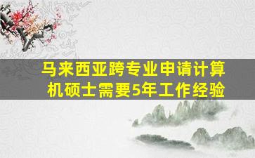 马来西亚跨专业申请计算机硕士需要5年工作经验