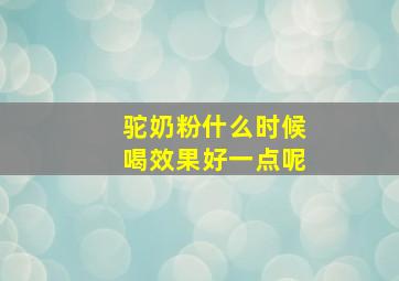 驼奶粉什么时候喝效果好一点呢