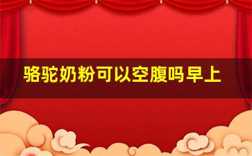 骆驼奶粉可以空腹吗早上