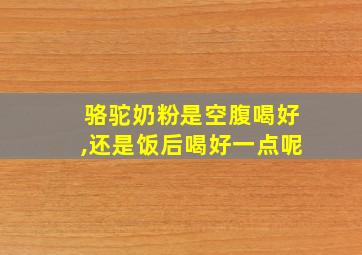 骆驼奶粉是空腹喝好,还是饭后喝好一点呢