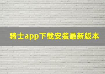 骑士app下载安装最新版本