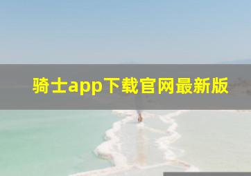 骑士app下载官网最新版