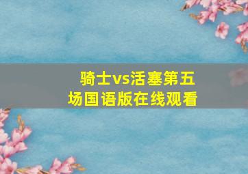 骑士vs活塞第五场国语版在线观看