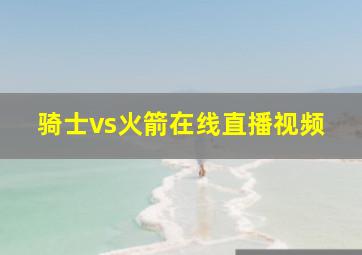 骑士vs火箭在线直播视频