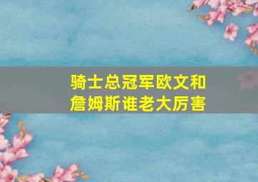 骑士总冠军欧文和詹姆斯谁老大厉害