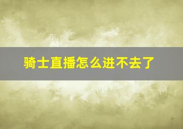 骑士直播怎么进不去了