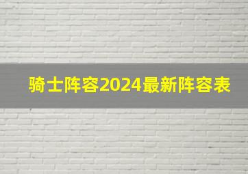 骑士阵容2024最新阵容表