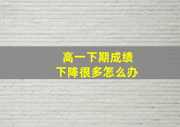 高一下期成绩下降很多怎么办