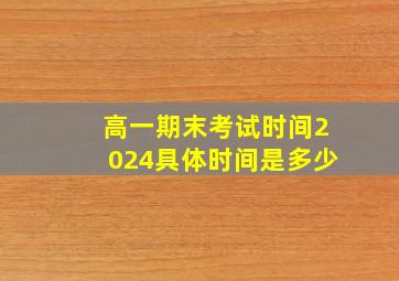 高一期末考试时间2024具体时间是多少