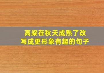 高粱在秋天成熟了改写成更形象有趣的句子