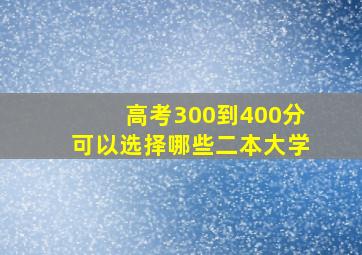 高考300到400分可以选择哪些二本大学