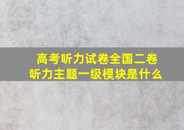 高考听力试卷全国二卷听力主题一级模块是什么