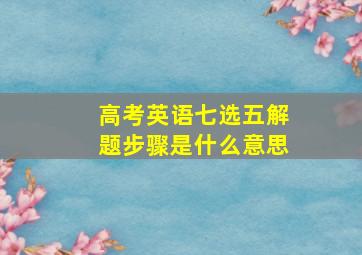 高考英语七选五解题步骤是什么意思