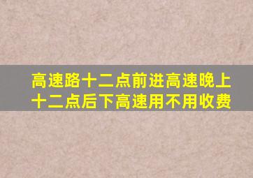 高速路十二点前进高速晚上十二点后下高速用不用收费