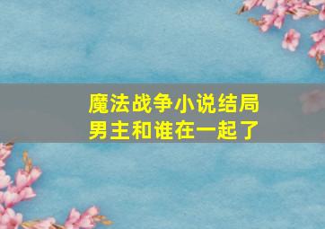 魔法战争小说结局男主和谁在一起了