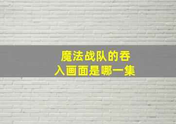 魔法战队的吞入画面是哪一集