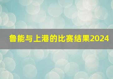 鲁能与上港的比赛结果2024