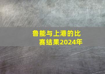 鲁能与上港的比赛结果2024年