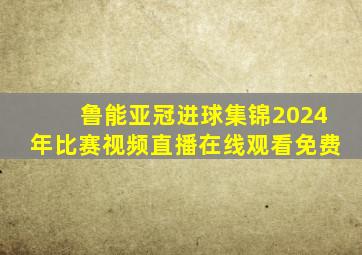 鲁能亚冠进球集锦2024年比赛视频直播在线观看免费