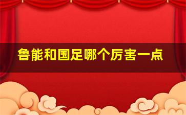 鲁能和国足哪个厉害一点