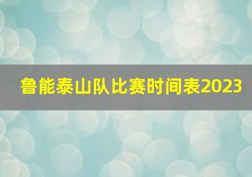 鲁能泰山队比赛时间表2023