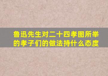 鲁迅先生对二十四孝图所举的孝子们的做法持什么态度