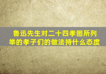 鲁迅先生对二十四孝图所列举的孝子们的做法持什么态度