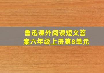 鲁迅课外阅读短文答案六年级上册第8单元