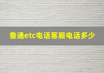 鲁通etc电话客服电话多少