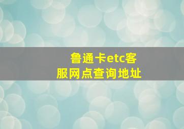 鲁通卡etc客服网点查询地址