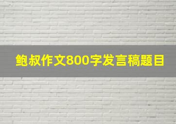 鲍叔作文800字发言稿题目