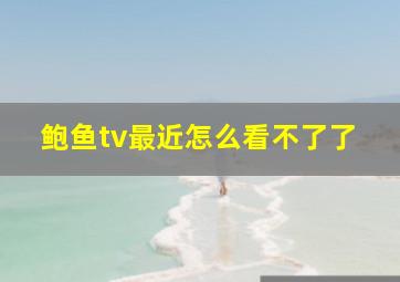 鲍鱼tv最近怎么看不了了