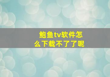 鲍鱼tv软件怎么下载不了了呢