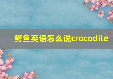 鳄鱼英语怎么说crocodile