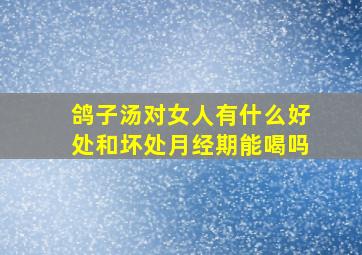 鸽子汤对女人有什么好处和坏处月经期能喝吗