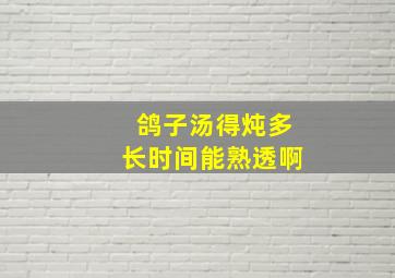 鸽子汤得炖多长时间能熟透啊