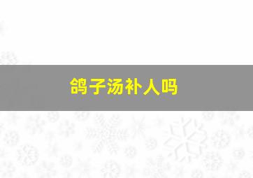 鸽子汤补人吗