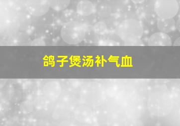 鸽子煲汤补气血