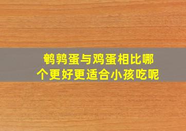 鹌鹑蛋与鸡蛋相比哪个更好更适合小孩吃呢