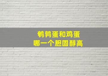 鹌鹑蛋和鸡蛋哪一个胆固醇高