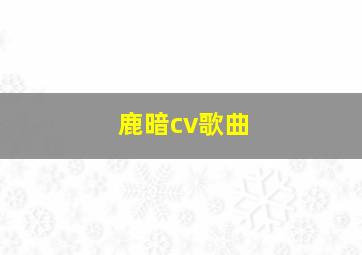 鹿暗cv歌曲