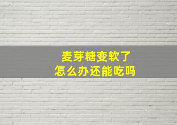 麦芽糖变软了怎么办还能吃吗