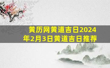 黄历网黄道吉日2024年2月3日黄道吉日推荐