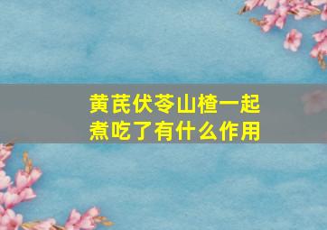 黄芪伏苓山楂一起煮吃了有什么作用